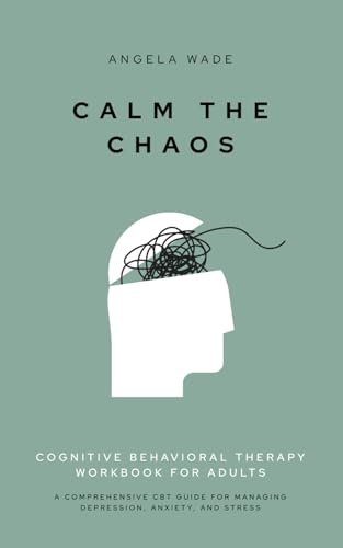 Calm the Chaos: Cognitive Behavioral Therapy Workbook for Adults: A Comprehensive CBT Guide for Managing Depression, Anxiety, and Stress