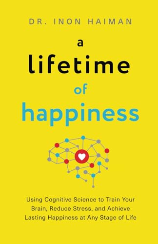 A Lifetime of Happiness: Using Cognitive Science to Train Your Brain, Reduce Stress, and Achieve Lasting Happiness in Any Stage of Life