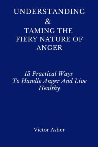UNDERSTANDING & TAMING THE FIERY NATURE OF ANGER: 15 Practical Ways To Handle Anger And Live Healthy