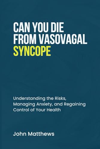 CAN YOU DIE FROM VASOVAGAL SYNCOPE: Understanding the Risks, Managing Anxiety, and Regaining Control of Your Health
