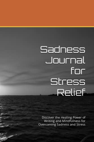 Sadness Journal for Stress Relief: Discover the Healing Power of Writing and Mindfulness for Overcoming Sadness and Stress