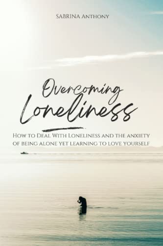 Overcoming Loneliness: How to Deal With Loneliness and The Anxiety of Being Alone Yet Learning to Love Yourself