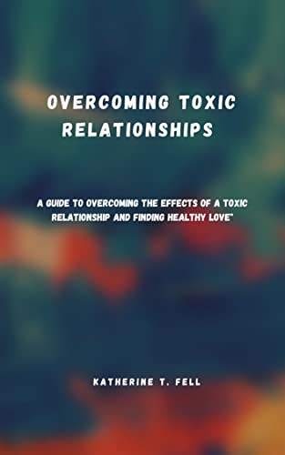 Overcoming toxic relationships : A Guide to Overcoming the Effects of a Toxic Relationship and Finding Healthy Love