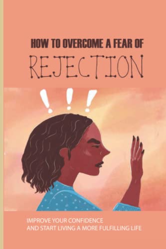 How To Overcome A Fear Of Rejection: Improve Your Confidence And Start Living A More Fulfilling Life