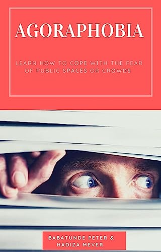 AGORAPHOBIA : LEARN HOW TO COPE WITH THE FEAR OF PUBLIC SPACES OR CROWDS