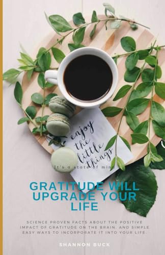Gratitude Upgrades Your Life: Science proven facts about the positive impact of Gratitude on the Brain, and Simple Easy ways to incorporate it into Your Life.
