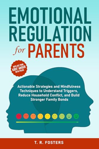 Emotional Regulation for Parents: Actionable Strategies and Mindfulness Techniques to Understand Triggers, Reduce Household Conflict, and Build Stronger Family Bonds