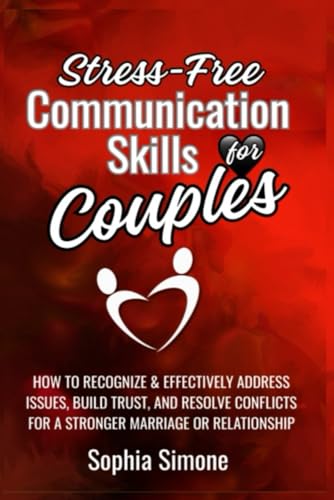 Stress-Free Communication Skills for Couples: How to Recognize and Effectively Address Issues, Improve Your Listening Skills, Build Trust & Resolve Conflicts for a Stronger Marriage or Relationship