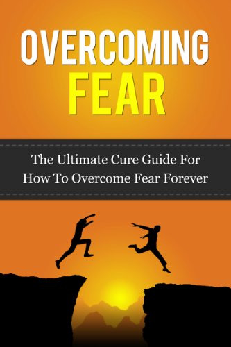 Overcoming Fear: The Ultimate Cure Guide For How To Overcome Fear Forever (Anxiety, Worry, Fear of Failure, Fear of Death, Fear of Flying, Public Speaking, ... Darkness, Driving, Heights, Needles)
