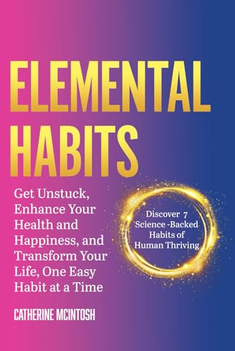 Elemental Habits: Get Unstuck, Enhance your Health and Happiness, and Transform your Life One Easy Habit at a Time!