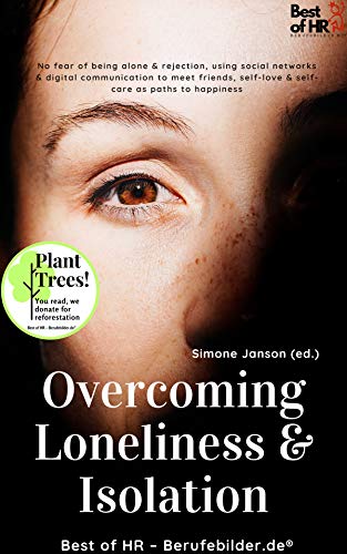 Overcoming Loneliness & Isolation: incl. Bonus – No fear of being alone & rejection, using social networks & digital communication to meet friends, self-love & self-care as paths to happiness