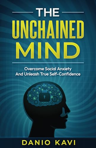The Unchained Mind: Overcome Social Anxiety And Unleash True Self-Confidence: Complete Guide to helping you free yourself from the Clutches of Social Anxiety and live a life full of high Self-Esteem