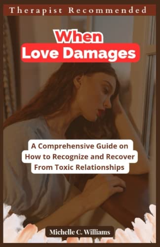 WHEN LOVE DAMAGES: A Comprehensive Guide on How to Recognize and Recover from Toxic Relationships