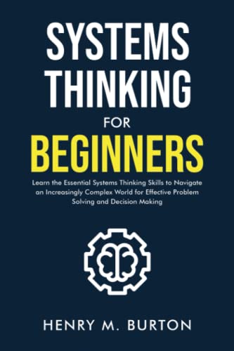 Systems Thinking for Beginners: Learn the essential systems thinking skills to navigate an increasingly complex world for effective problem solving and decision making
