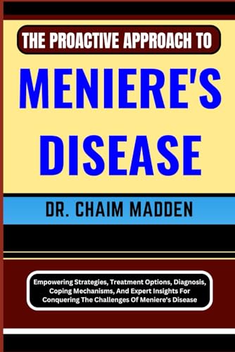 THE PROACTIVE APPROACH TO MENIERE'S DISEASE: Empowering Strategies, Treatment Options, Diagnosis, Coping Mechanisms, And Expert Insights For Conquering The Challenges Of Meniere's Disease