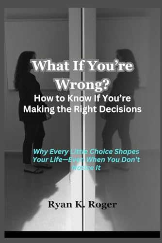 What If You’re Wrong? How to Know If You’re Making the Right Decisions: Why Every Little Choice Shapes Your Life—Even When You Don’t Notice It