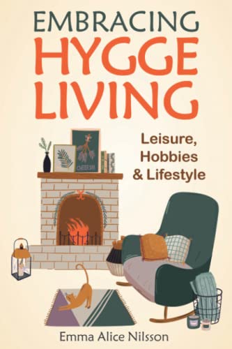 Embracing Hygge Living: Leisure, Hobbies & Lifestyle (the Danish Art of Happiness, Including Beginner-Friendly Hygge Recipes for Bread, Pastries, Cookies, Jam, Soup, and Hot and Cold Beverages)