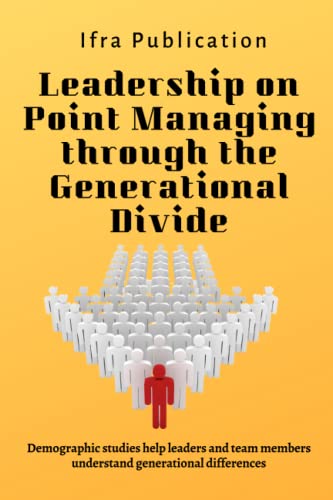 Leadership on Point Managing through the Generational Divide: Demographic studies help leaders and team members understand generational differences