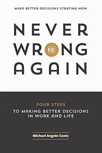 Never Be Wrong Again: Four Steps To Making Better Decisions In Work and Life