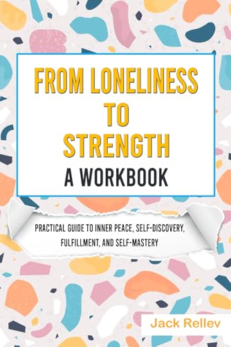 From Loneliness to Strength (A Workbook): Practical Guide to Inner Peace, Self-Discovery, Fulfillment, and Self-Mastery