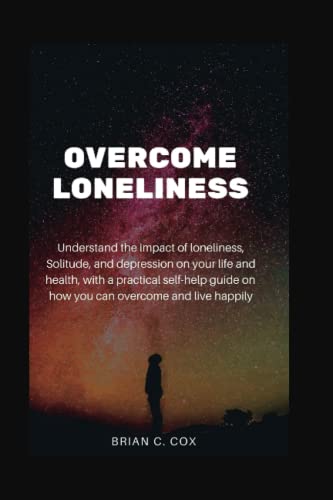 Overcome Loneliness: Understand the impact of loneliness, Solitude and depression on your life and health, with practical self help guide on how you can overcome and live happily