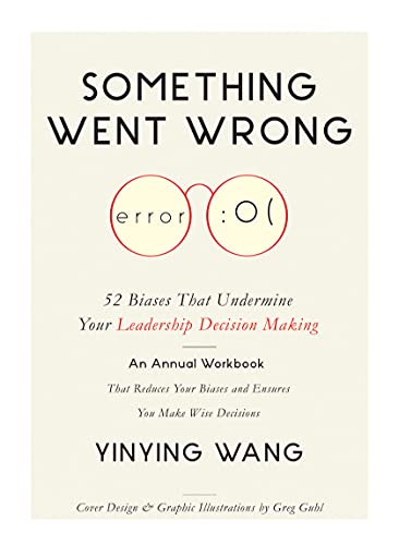 Something Went Wrong: 52 Biases That Undermine Your Leadership Decision Making: An Annual Workbook That Reduces Your Biases and Ensures You Make Wise Decisions