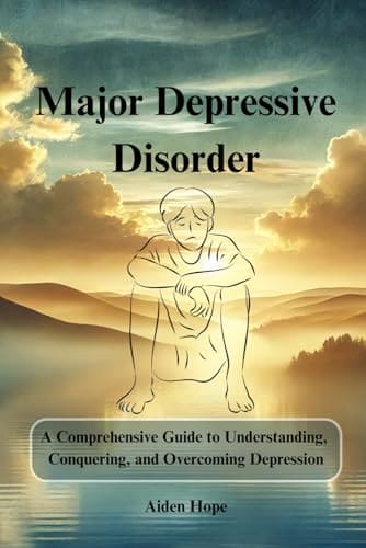 Major Depressive Disorder: A Comprehensive Guide to Understanding, Conquering, and Overcoming Depression