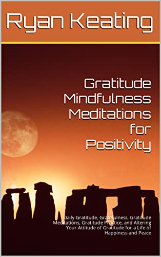 Gratitude Mindfulness Meditations for Positivity: Daily Gratitude, Gratefulness, Gratitude Meditations, Gratitude Practice, and Altering Your Attitude of Gratitude for a Life of Happiness and Peace