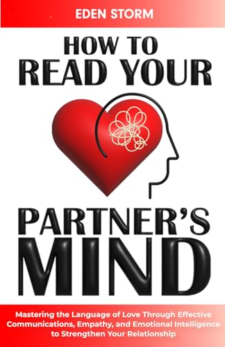 How to Read Your Partners Mind: Mastering the Language of Love Through Effective Communications, Empathy and Emotional Intelligence to Strengthen Your Relationship