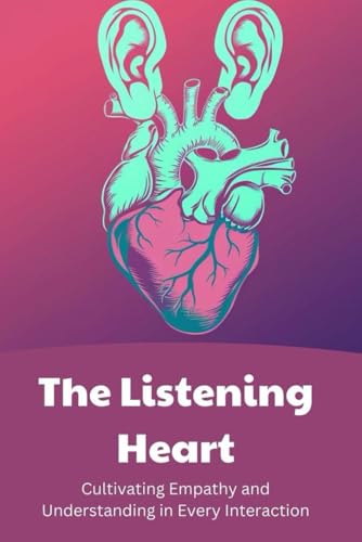 The Listening Heart: Cultivating Empathy and Understanding in Every Interaction