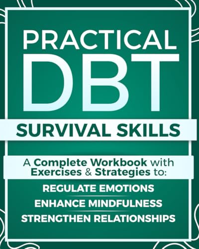 Practical DBT Survival Skills: A Complete Workbook with Exercises & Strategies to Regulate Emotions, Enhance Mindfulness, Strengthen Relationships, and Apply DBT Skills When You Need Them Most