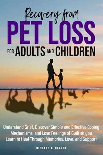 Recovery from Pet Loss For Adults and Children: Understand Grief, Discover Simple and Effective Coping Mechanisms, and Lose Feelings of Guilt so you Learn to Heal Through Memories, Love, and Support