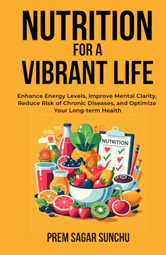 Nutrition For A Vibrant Life: Enhance Energy Levels, Improve Mental Clarity, Reduce Risk Of Chronic Deseases, and Optimize Your Long term-Health (Holistic Well-being: A Journey to Balance)