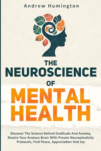 The Neuroscience Of Mental Health (2 Books In 1):: Discover The Science Behind Gratitude And Anxiety, Rewire Your Anxious Brain With Proven Neuroplasticity Protocols, Find Peace, Appreciation And Joy