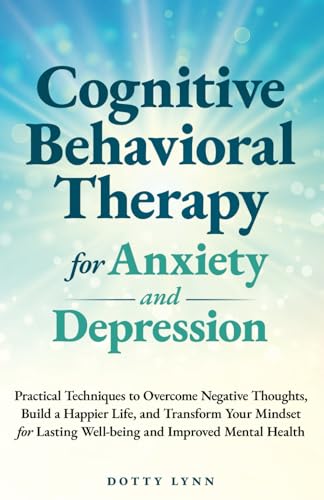 Cognitive Behavioral Therapy for Anxiety and Depression: Practical Techniques to Overcome Negative Thoughts, Build a Happier Life, and Transform Your Mindset for Lasting Well-being and Improved Mental