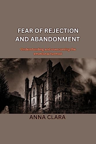 FEAR OF REJECTION AND ABANDONMENT : Understanding and overcoming the emotional turmoil