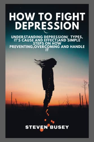How to fight depression: Understanding depression( types, it's cause and effect)and simple steps on how preventing,overcoming and handle it