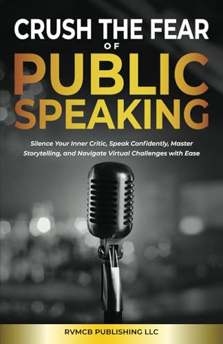 Crush the Fear of Public Speaking: Silence Your Inner Critic, Speak Confidently, Master Storytelling, and Navigate Virtual Challenges with Ease