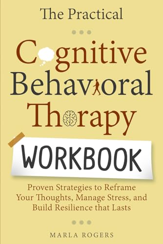 The Practical Cognitive Behavioral Therapy Workbook: Proven Strategies to Reframe Your Thoughts, Manage Stress, and Build Resilience that Lasts