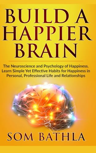 Build A Happier Brain: The Neuroscience and Psychology of Happiness. Learn Simple Yet Effective Habits for Happiness in Personal, Professional Life and Relationships (Power-Up Your Brain)