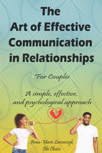 The Art Of Effective Communication In Relationships - For Couples: A simple, effective, and psychological approach