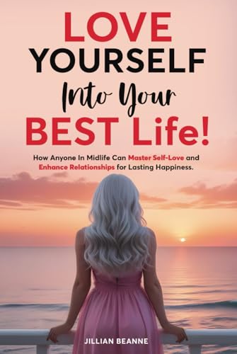 Love Yourself Into Your BEST Life: How Anyone In Midlife Can Master Self-Love and Enhance Relationships For Lasting Happiness