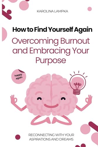How to Find Yourself Again: Overcoming Burnout and Embracing Your Purpose: Reconnecting with Your Aspirations and Dreams