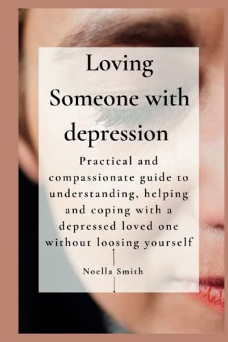 Loving Someone with Depression:: Practical and compassionate guide to understanding, helping and coping with a depressed loved one without loosing yourself