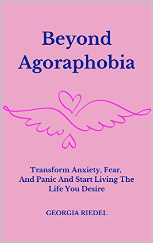 Beyond Agoraphobia: Transform Anxiety Fear & Panic And Start Living The Life You Desire