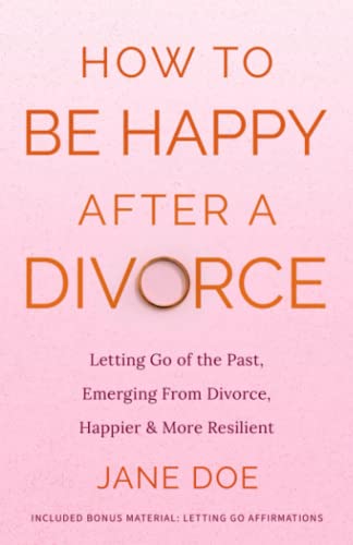 How to be happy after a Divorce: Letting go of the past and emerging from divorce happier and more resilient [Included bonus material - Letting Go ... Understanding and Embracing Your True Self)