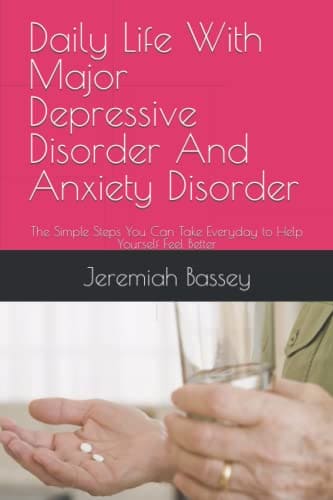 Daily Life With Major Depressive Disorder And Anxiety Disorder: The Simple Steps You Can Take Everyday to Help Yourself Feel Better