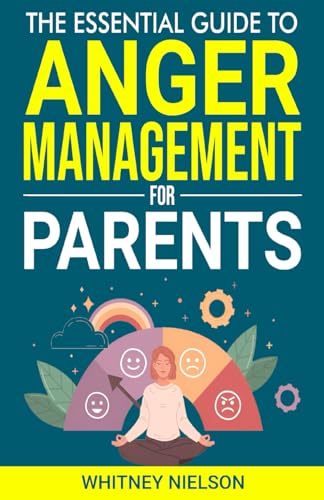 The Essential Guide to Anger Management for Parents: Calm your Temper, Reduce Stress, and Improve Communication for Stronger Family Bonds (Effective Communication for Parents)