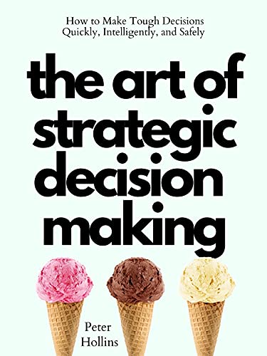 The Art of Strategic Decision-Making: How to Make Tough Decisions Quickly, Intelligently, and Safely (Think Smarter, Not Harder Book 3)