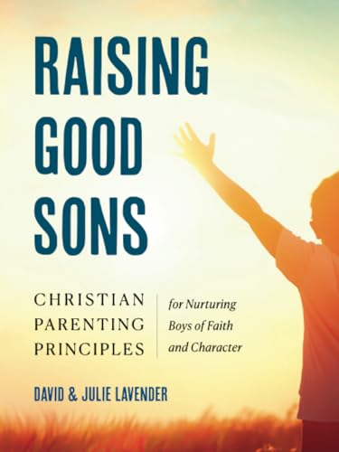 Raising Good Sons: Christian Parenting Principles for Nurturing Boys of Faith and Character